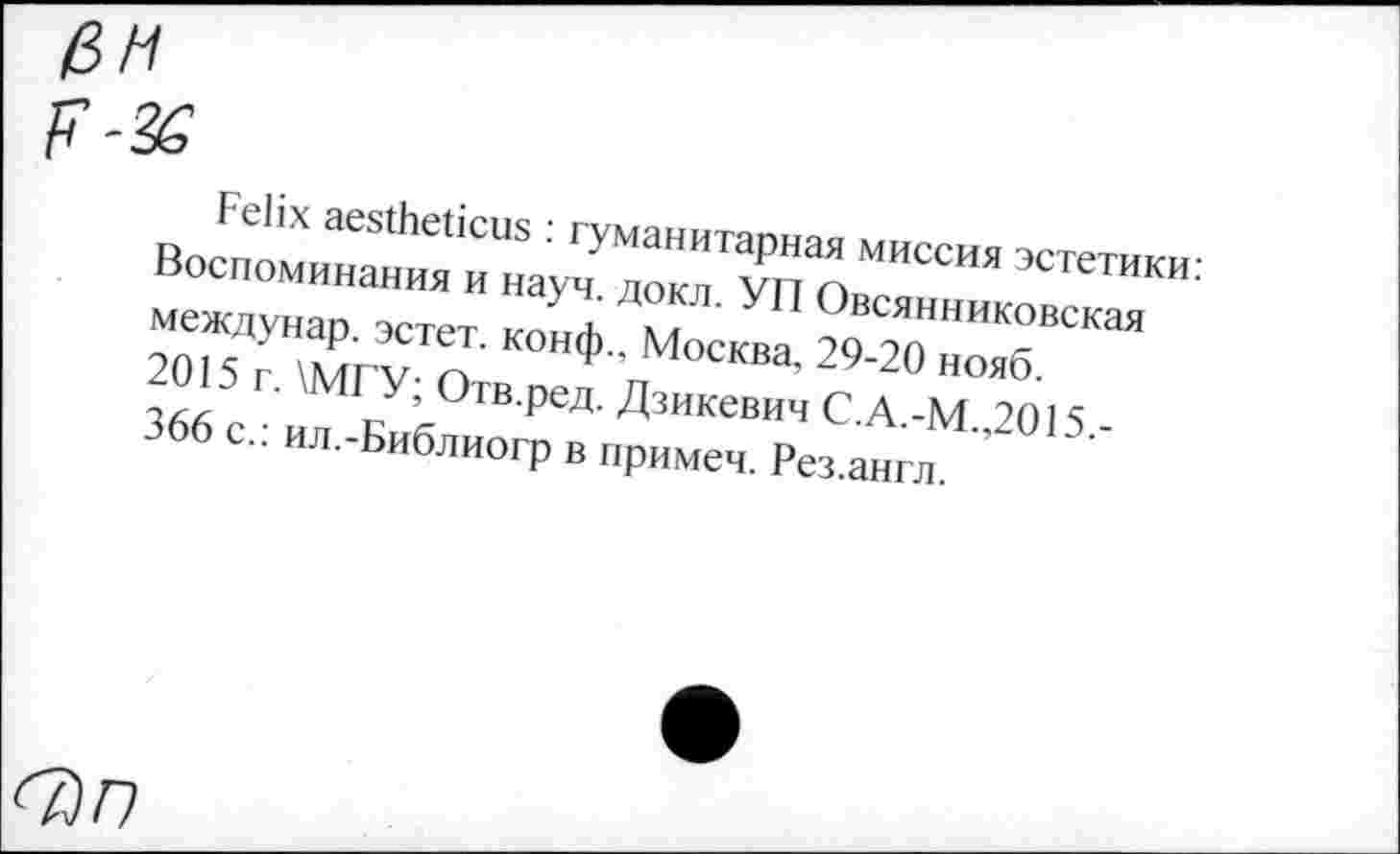 ﻿Felix aestheticus : гуманитарная миссия эстетики: Воспоминания и науч. докл. УП Овсянниковская междунар. эстет, конф., Москва, 29-20 нояб. 2015 г. \МГУ; Отв.ред. Дзикевич С.А.-М.,2015,-366 с.: ил.-Библиогр в примеч. Рез.англ.